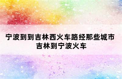 宁波到到吉林西火车路经那些城市 吉林到宁波火车